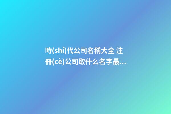 時(shí)代公司名稱大全 注冊(cè)公司取什么名字最佳免費(fèi),起名之家-第1張-公司起名-玄機(jī)派